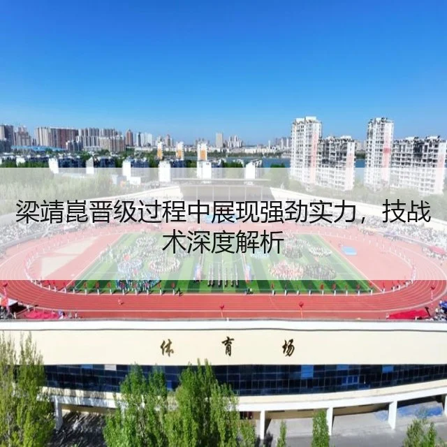 梁靖崑晋级过程中展现强劲实力，技战术深度解析