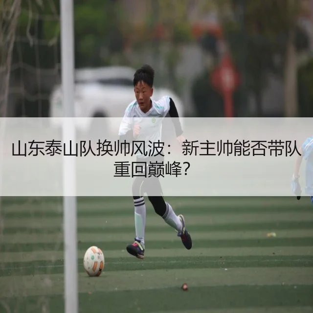 山东泰山队换帅风波:新主帅能否带队重回巅峰?