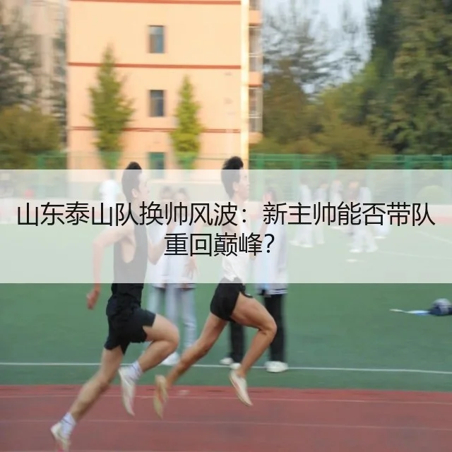 山东泰山队换帅风波：新主帅能否带队重回巅峰？